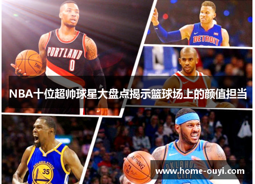 NBA十位超帅球星大盘点揭示篮球场上的颜值担当