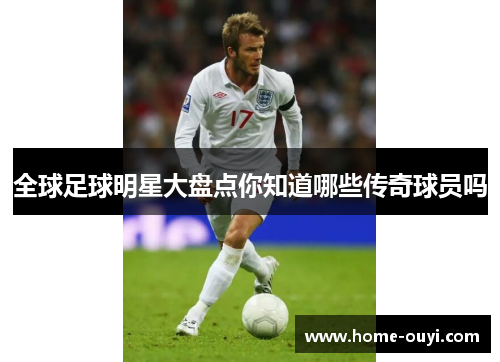 全球足球明星大盘点你知道哪些传奇球员吗