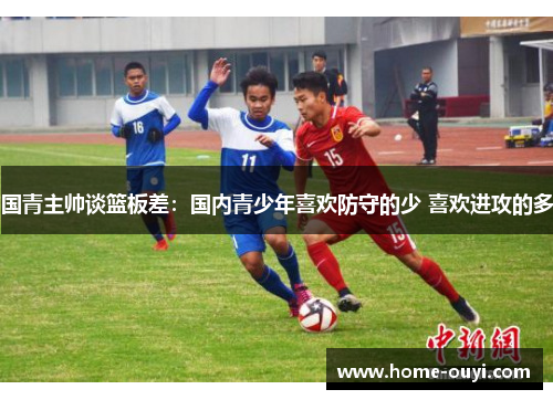 国青主帅谈篮板差：国内青少年喜欢防守的少 喜欢进攻的多